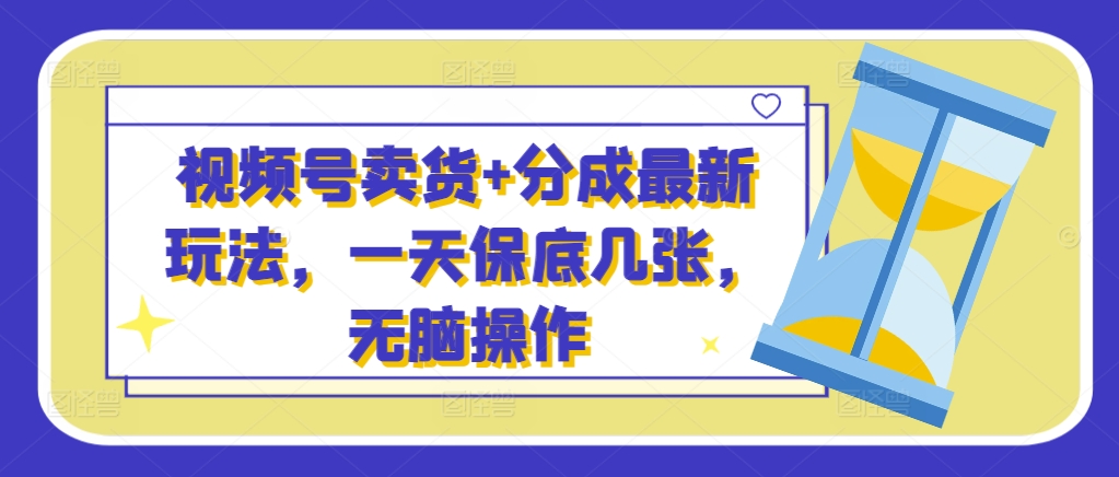 微信视频号卖东西 分为全新游戏玩法，一天最低多张，没脑子实际操作-轻创社