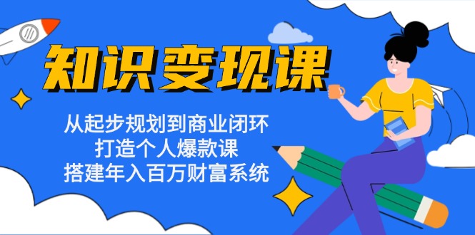 知识变现课：从起步规划到商业闭环 打造个人爆款课 搭建年入百万财富系统-轻创社