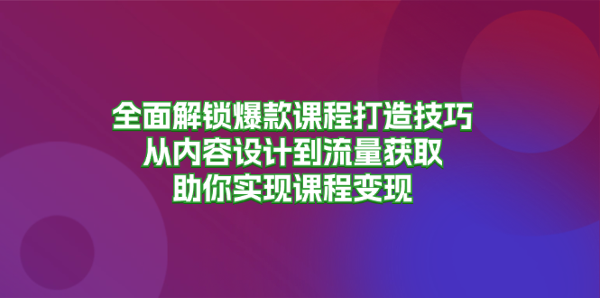 全面解锁爆款课程打造技巧，从内容设计到流量获取，助你实现课程变现-轻创社