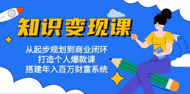 知识变现课：从起步规划到商业闭环 打造个人爆款课 搭建年入百万财富系统-轻创社