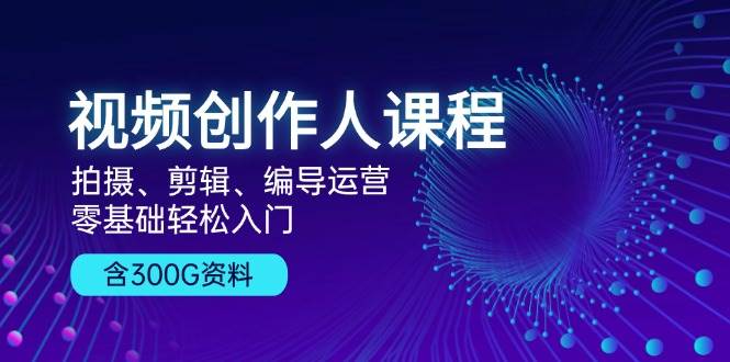 短视频创作人课程内容：拍照、视频剪辑、导演经营，零基础轻松入门，附300G材料-轻创社