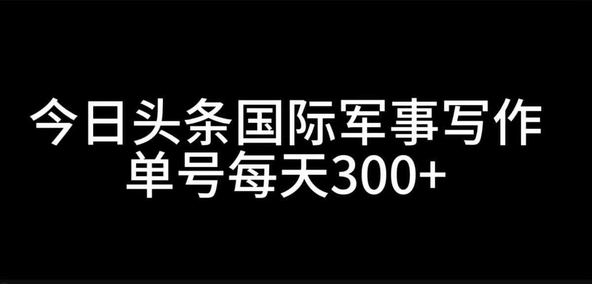 今日今日头条国际军事创作，运用AI写作，运单号日入300-轻创社