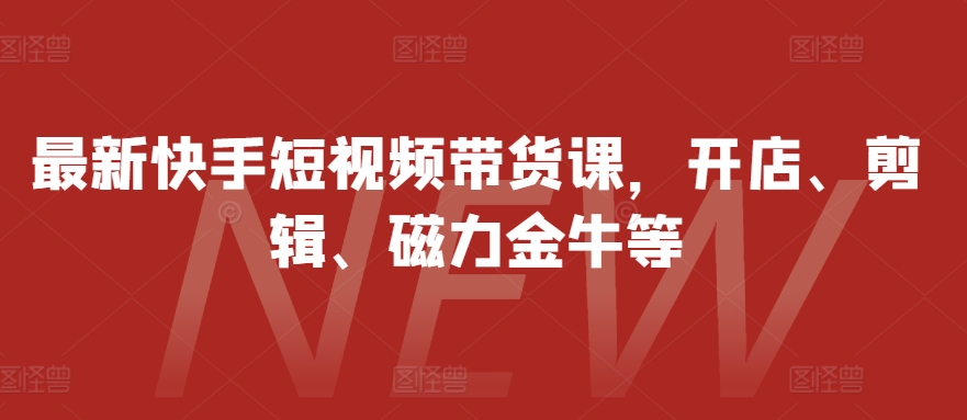 全新快手视频短视频卖货课，开实体店、视频剪辑、磁力金牛等-轻创社