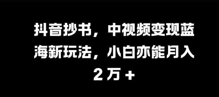 抖音视频抄写，中视频变现瀚海新模式，新手亦可月入 过W【揭密】-轻创社