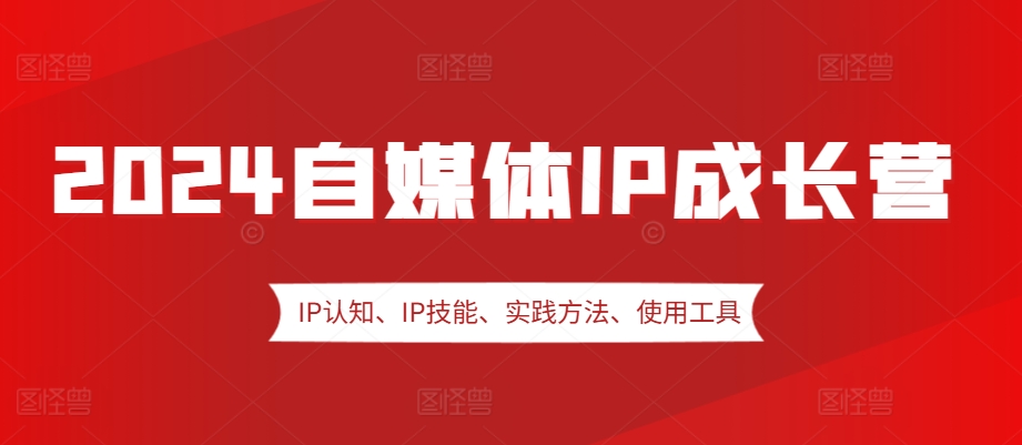 2024自媒体IP成长营，IP认知、IP技能、实践方法、使用工具、嘉宾分享等-轻创社