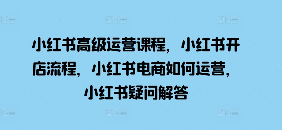 小红书的高端营销课程，小红书的开店的流程，小红书电商怎么运营，小红书的疑问解答-轻创社