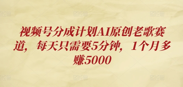 微信视频号分为方案AI原创设计老歌曲跑道，每天只需要5min，1个月挣到5000-轻创社