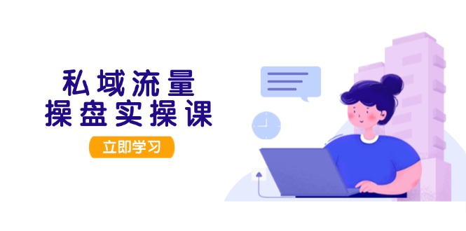 私域流量操盘实操课，从用户调研到成交变现，打造可落地的私域引流策略-轻创社