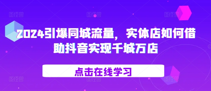 2024点爆同城网总流量，门店如何借助抖音视频完成百城千店-轻创社