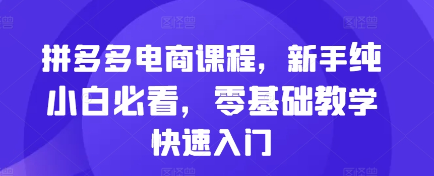 拼多多电商课程内容，初学者纯小白必读，零基础教学快速上手-轻创社
