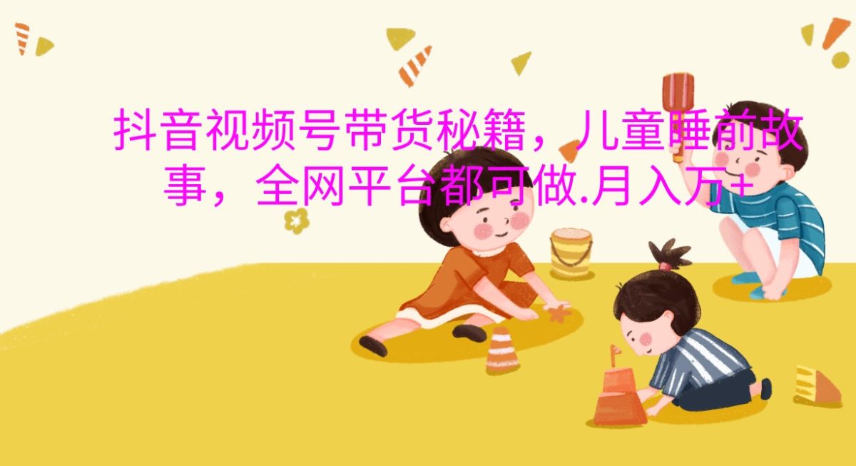抖音视频号带货秘籍，儿童睡前故事，全网平台都可做.月入万+-轻创社