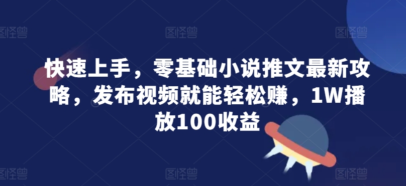 快速入门，零基础小说推文全新攻略大全，发作品就能轻轻松松赚，1W播放视频100盈利-轻创社
