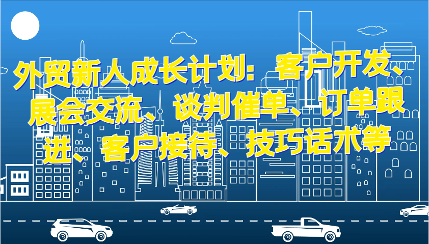 外贸新人成长计划：客户开发、展会交流、谈判催单、订单跟进、客户接待、技巧话术等-轻创社