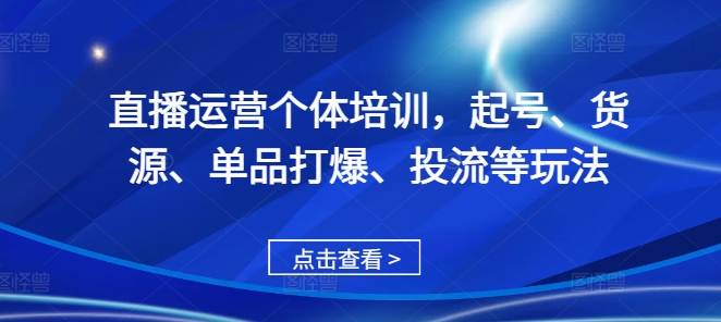 直播运营个体培训，起号、货源、单品打爆、投流等玩法-轻创社
