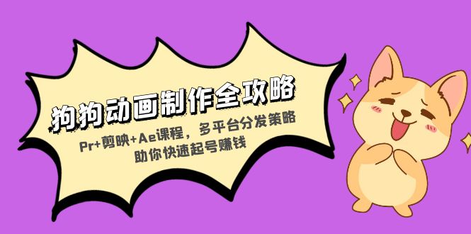 小狗动画视频制作攻略大全：Pr 剪辑软件 Ae课程内容，多平台分发对策帮助你迅速养号挣钱-轻创社