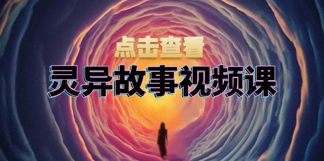 灵异故事视频课：文案、剪辑流程、画面处理及封面制作，助力创作者盈利-轻创社