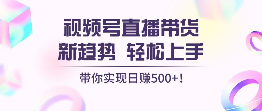 视频号直播带货新趋势，轻松上手，带你实现日赚500+-轻创社