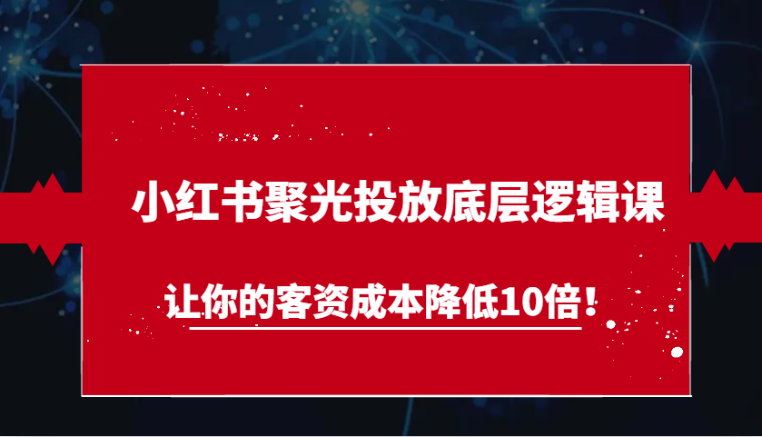 小红书聚光投放底层逻辑课，让你的客资成本降低10倍！-轻创社