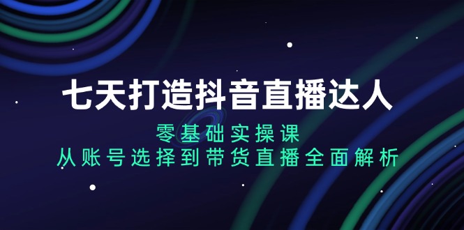 七天打造出抖音直播间大咖：零基础实操课，从账户挑选到直播卖货深度剖析-轻创社