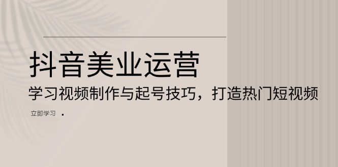 抖音视频美容连锁经营：学习培训视频后期制作与养号方法，打造出热门视频-轻创社