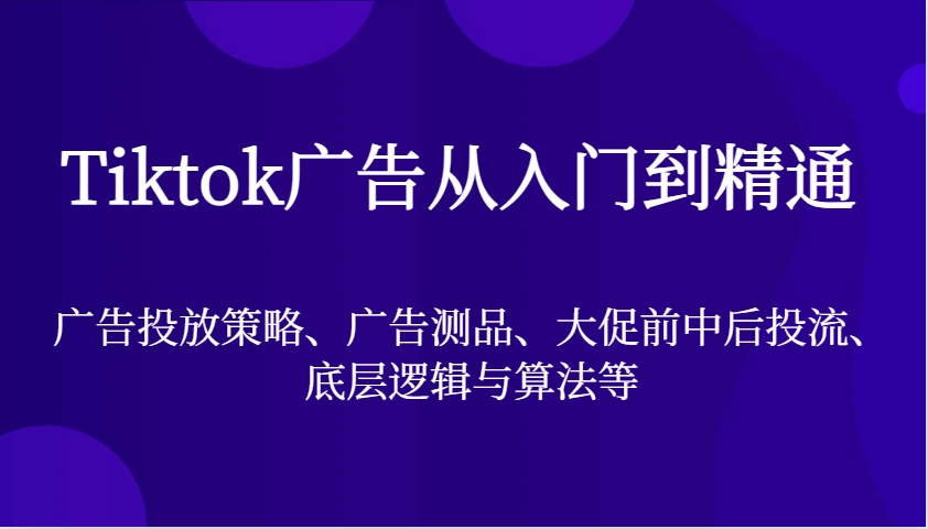 Tiktok广告宣传实用教程，广告投放策略、广告宣传测品、大促销前中后投流、底层思维与算法等-轻创社