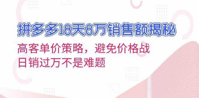 拼多多18天8万销售额揭秘：高客单价策略，避免价格战，日销过万不是难题-轻创社