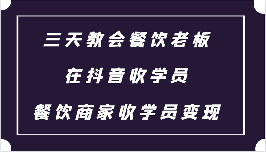三天教会餐饮老板在抖音收学员 ，餐饮商家收学员变现课程-轻创社