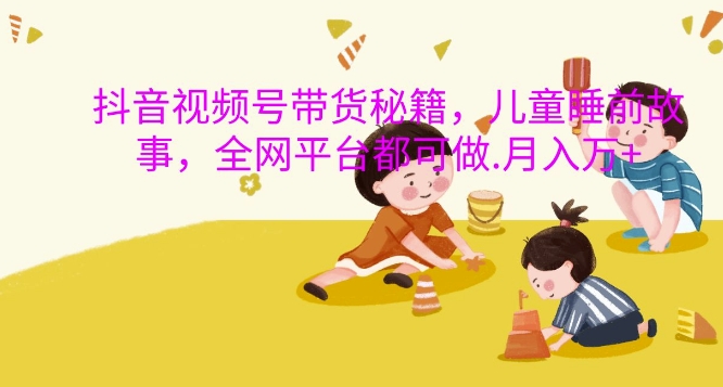 抖音视频视频号带货秘笈，儿童睡前故事，全网平台都可以做，月入了W【揭密】-轻创社