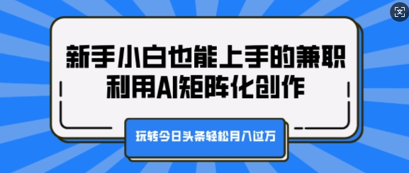 新手小白也能上手的兼职，利用AI矩阵化创作，玩转今日头条轻松月入过W-轻创社
