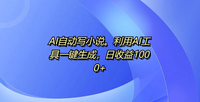 AI全自动写网络小说，运用AI专用工具一键生成，日盈利1k【揭密】-轻创社