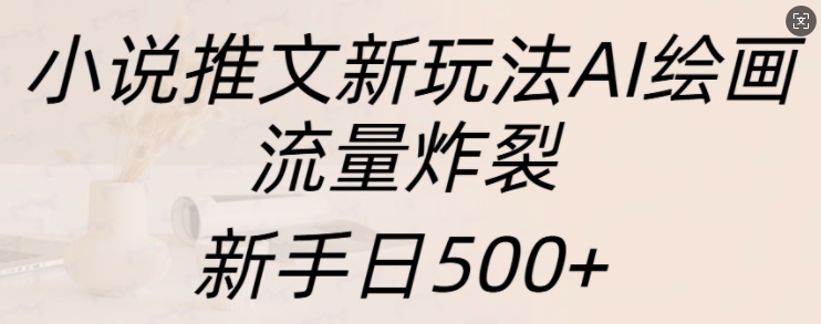 小说推文新模式AI美术绘画，总流量爆裂，初学者日500 【揭密】-轻创社