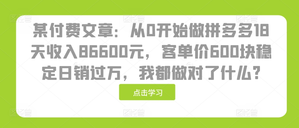 某付费文章：从0开始做拼多多18天收入86600元，客单价600块稳定日销过万，我都做对了什么?-轻创社