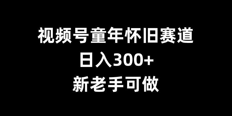 视频号童年怀旧赛道，日入300+，新老手可做【揭秘】-轻创社